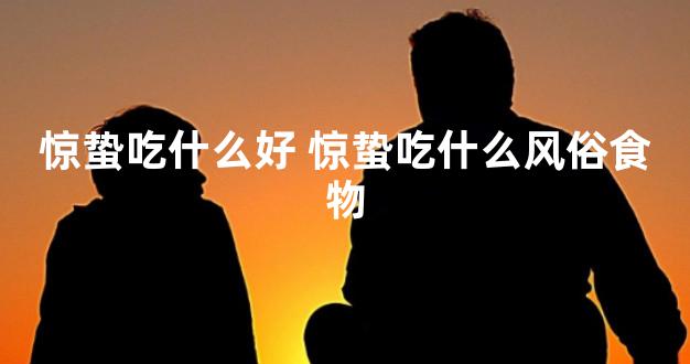 惊蛰吃什么好 惊蛰吃什么风俗食物
